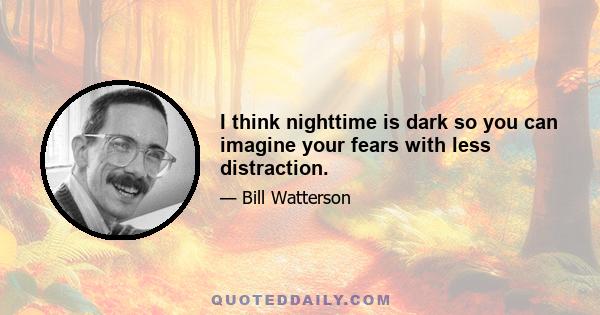 I think nighttime is dark so you can imagine your fears with less distraction.