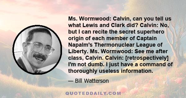 Ms. Wormwood: Calvin, can you tell us what Lewis and Clark did? Calvin: No, but I can recite the secret superhero origin of each member of Captain Napalm's Thermonuclear League of Liberty. Ms. Wormwood: See me after