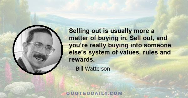 Selling out is usually more a matter of buying in. Sell out, and you’re really buying into someone else’s system of values, rules and rewards.