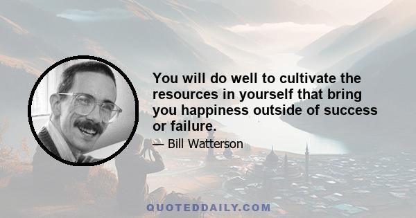 You will do well to cultivate the resources in yourself that bring you happiness outside of success or failure.