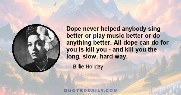 Dope never helped anybody sing better or play music better or do anything better. All dope can do for you is kill you - and kill you the long, slow, hard way.