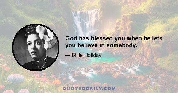 God has blessed you when he lets you believe in somebody.