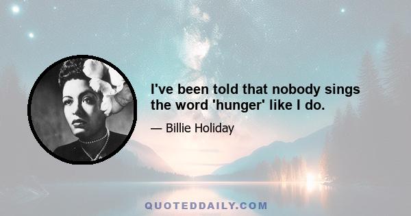 I've been told that nobody sings the word 'hunger' like I do.