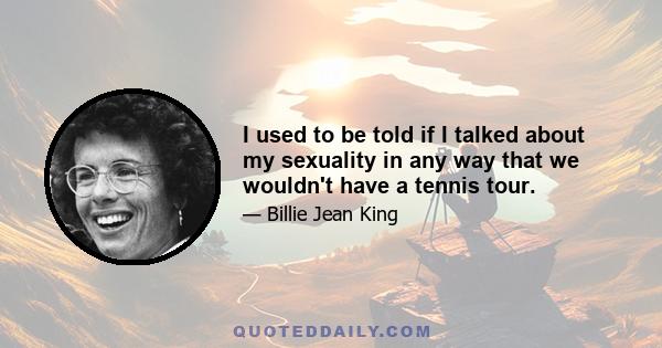 I used to be told if I talked about my sexuality in any way that we wouldn't have a tennis tour.