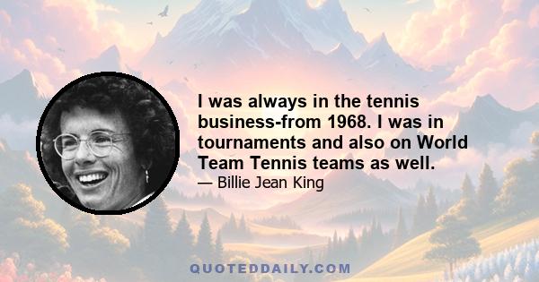 I was always in the tennis business-from 1968. I was in tournaments and also on World Team Tennis teams as well.