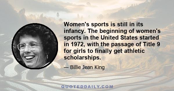 Women's sports is still in its infancy. The beginning of women's sports in the United States started in 1972, with the passage of Title 9 for girls to finally get athletic scholarships.