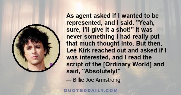 As agent asked if I wanted to be represented, and I said, Yeah, sure, I'll give it a shot! It was never something I had really put that much thought into. But then, Lee Kirk reached out and asked if I was interested,