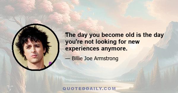 ‎The day you become old is the day you're not looking for new experiences anymore.