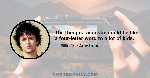 The thing is, acoustic could be like a four-letter word to a lot of kids.