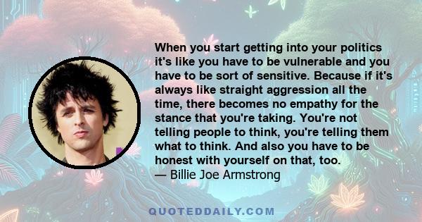 When you start getting into your politics it's like you have to be vulnerable and you have to be sort of sensitive. Because if it's always like straight aggression all the time, there becomes no empathy for the stance