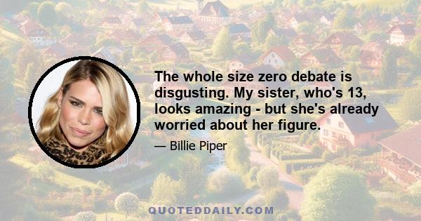 The whole size zero debate is disgusting. My sister, who's 13, looks amazing - but she's already worried about her figure.