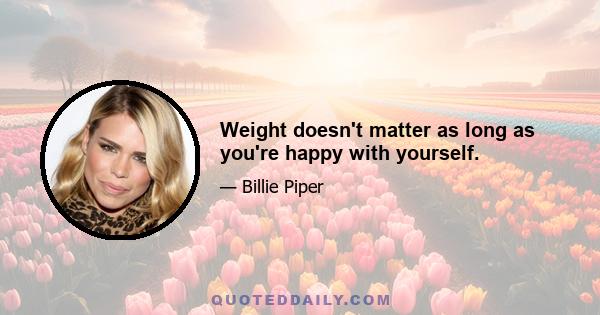 Weight doesn't matter as long as you're happy with yourself.