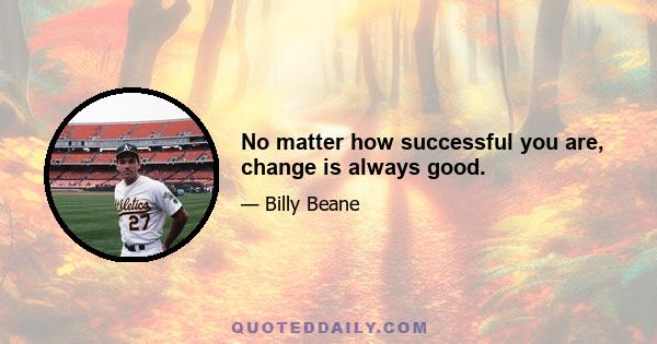 No matter how successful you are, change is always good.