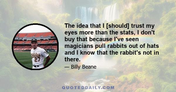 The idea that I [should] trust my eyes more than the stats, I don't buy that because I've seen magicians pull rabbits out of hats and I know that the rabbit's not in there.