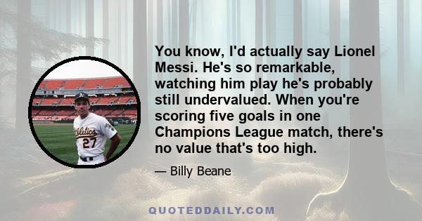 You know, I'd actually say Lionel Messi. He's so remarkable, watching him play he's probably still undervalued. When you're scoring five goals in one Champions League match, there's no value that's too high.