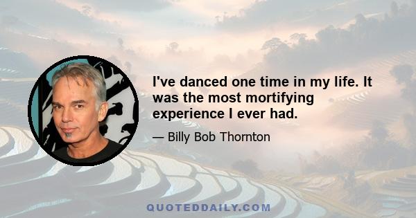 I've danced one time in my life. It was the most mortifying experience I ever had.