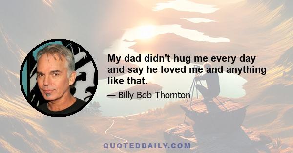 My dad didn't hug me every day and say he loved me and anything like that.