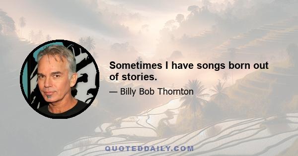 Sometimes I have songs born out of stories.