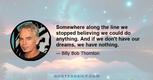 Somewhere along the line we stopped believing we could do anything. And if we don't have our dreams, we have nothing.