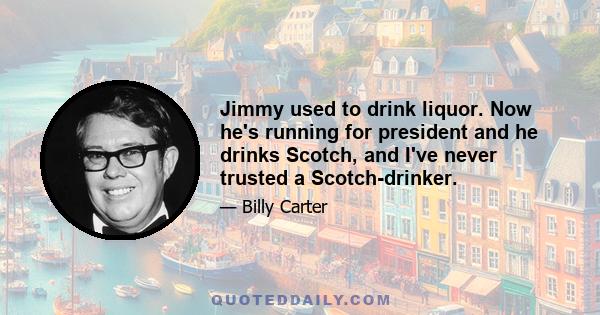 Jimmy used to drink liquor. Now he's running for president and he drinks Scotch, and I've never trusted a Scotch-drinker.