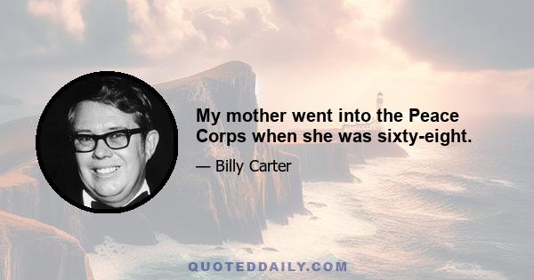 My mother went into the Peace Corps when she was sixty-eight.