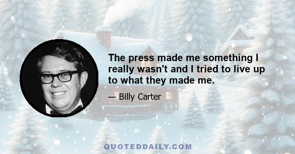 The press made me something I really wasn't and I tried to live up to what they made me.