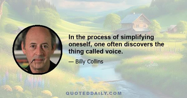 In the process of simplifying oneself, one often discovers the thing called voice.