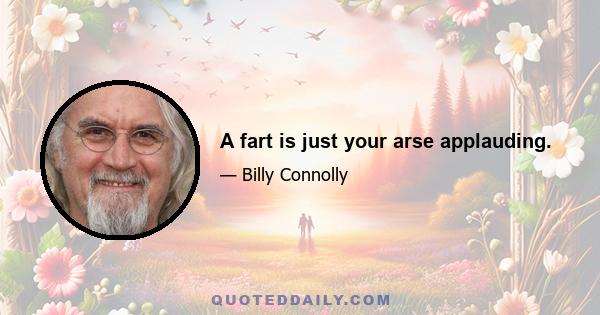 A fart is just your arse applauding.