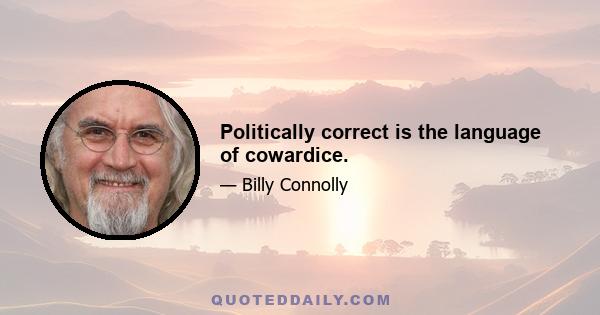 Politically correct is the language of cowardice.