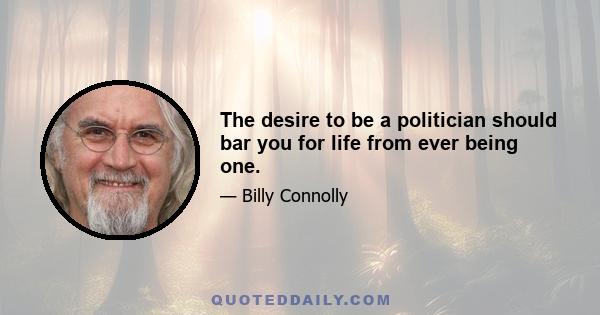 The desire to be a politician should bar you for life from ever being one.