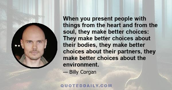 When you present people with things from the heart and from the soul, they make better choices: They make better choices about their bodies, they make better choices about their partners, they make better choices about