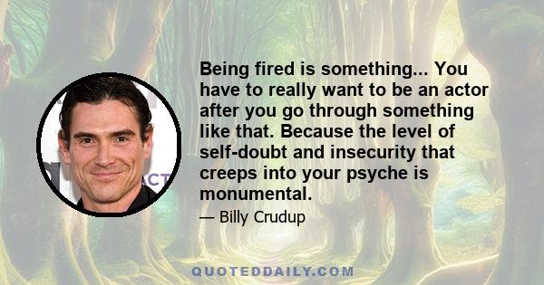 Being fired is something... You have to really want to be an actor after you go through something like that. Because the level of self-doubt and insecurity that creeps into your psyche is monumental.