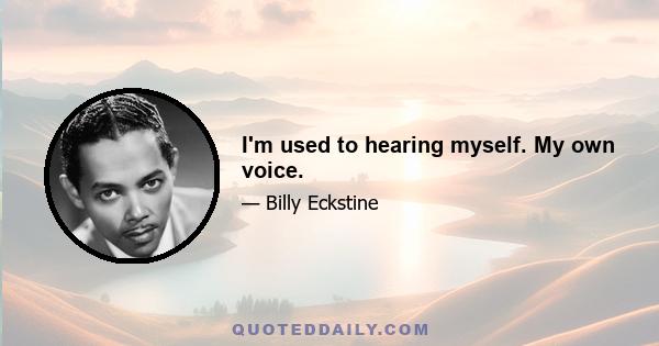 I'm used to hearing myself. My own voice.