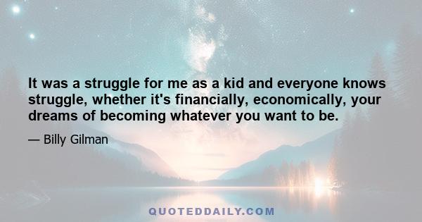 It was a struggle for me as a kid and everyone knows struggle, whether it's financially, economically, your dreams of becoming whatever you want to be.