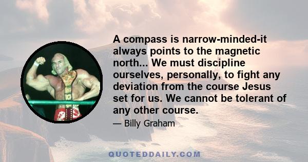 A compass is narrow-minded-it always points to the magnetic north... We must discipline ourselves, personally, to fight any deviation from the course Jesus set for us. We cannot be tolerant of any other course.