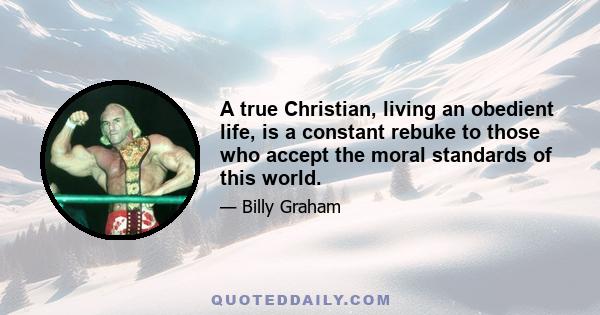 A true Christian, living an obedient life, is a constant rebuke to those who accept the moral standards of this world.