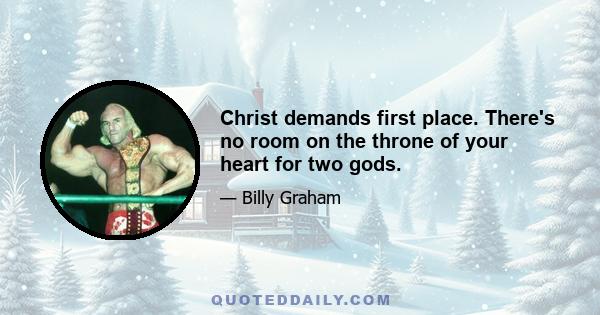 Christ demands first place. There's no room on the throne of your heart for two gods.