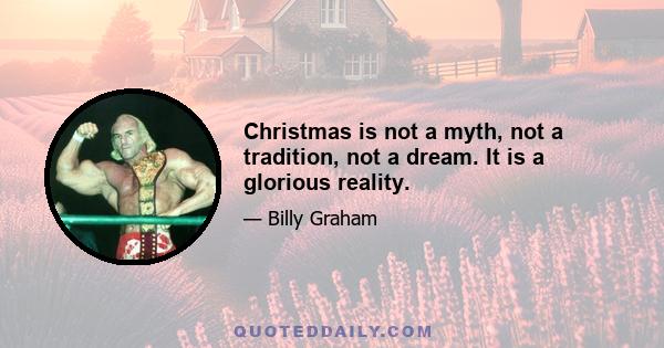 Christmas is not a myth, not a tradition, not a dream. It is a glorious reality.