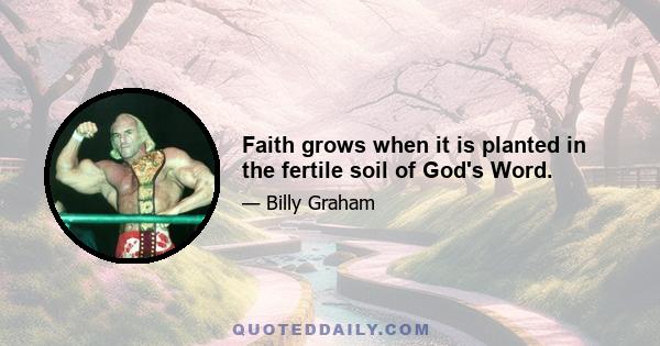 Faith grows when it is planted in the fertile soil of God's Word.