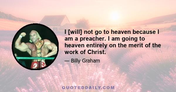 I [will] not go to heaven because I am a preacher. I am going to heaven entirely on the merit of the work of Christ.