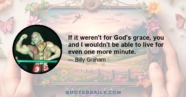 If it weren't for God's grace, you and I wouldn't be able to live for even one more minute.