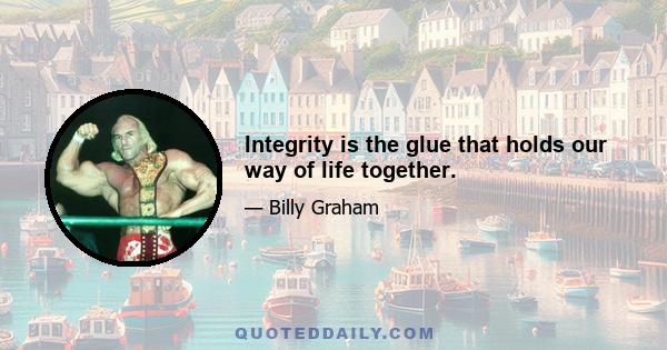 Integrity is the glue that holds our way of life together.