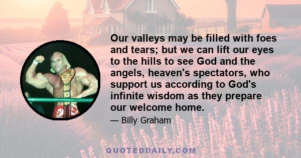 Our valleys may be filled with foes and tears; but we can lift our eyes to the hills to see God and the angels, heaven's spectators, who support us according to God's infinite wisdom as they prepare our welcome home.