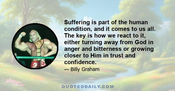 Suffering is part of the human condition, and it comes to us all. The key is how we react to it, either turning away from God in anger and bitterness or growing closer to Him in trust and confidence.