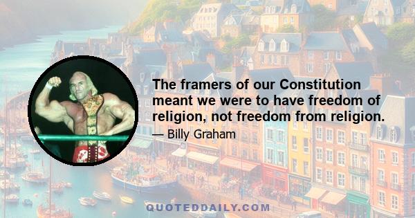 The framers of our Constitution meant we were to have freedom of religion, not freedom from religion.