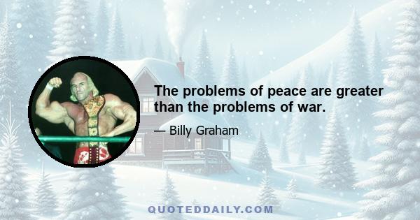 The problems of peace are greater than the problems of war.