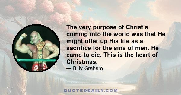 The very purpose of Christ's coming into the world was that He might offer up His life as a sacrifice for the sins of men. He came to die. This is the heart of Christmas.