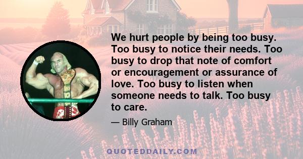 We hurt people by being too busy. Too busy to notice their needs. Too busy to drop that note of comfort or encouragement or assurance of love. Too busy to listen when someone needs to talk. Too busy to care.