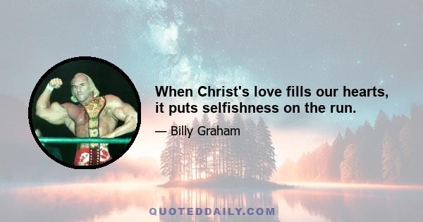 When Christ's love fills our hearts, it puts selfishness on the run.