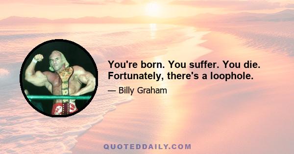 You're born. You suffer. You die. Fortunately, there's a loophole.